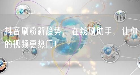 抖音刷粉新趋势，在线刷助手，让你的视频更热门！