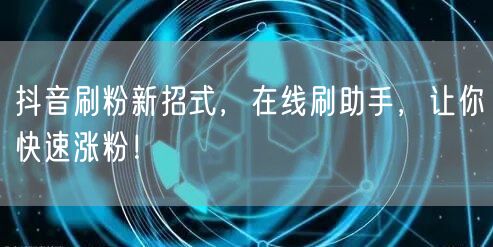 抖音刷粉新招式，在线刷助手，让你快速涨粉！