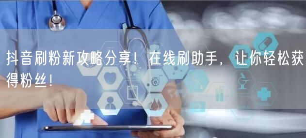 抖音刷粉新攻略分享！在线刷助手，让你轻松获得粉丝！