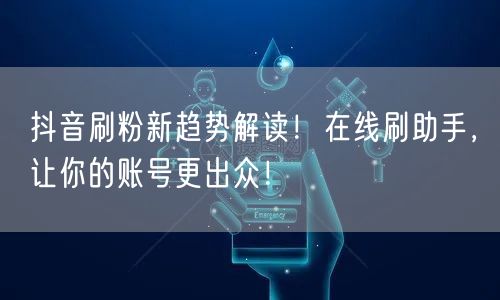 抖音刷粉新趋势解读！在线刷助手，让你的账号更出众！