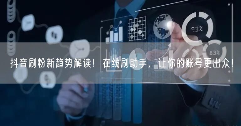 抖音刷粉新趋势解读！在线刷助手，让你的账号更出众！