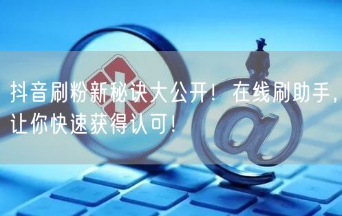 抖音刷粉新秘诀大公开！在线刷助手，让你快速获得认可！