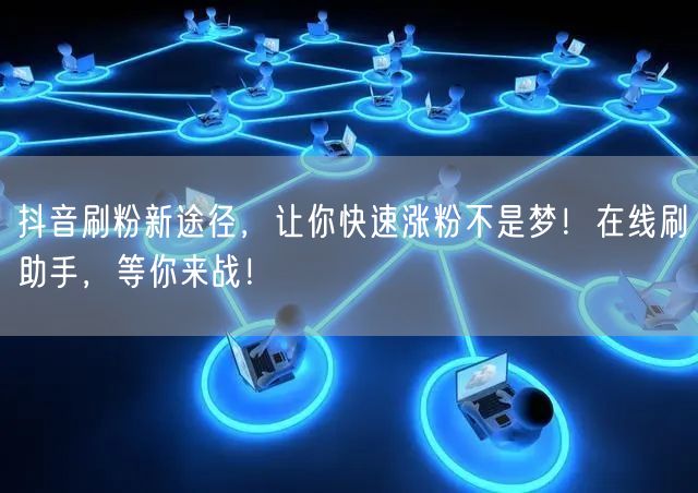 抖音刷粉新途径，让你快速涨粉不是梦！在线刷助手，等你来战！