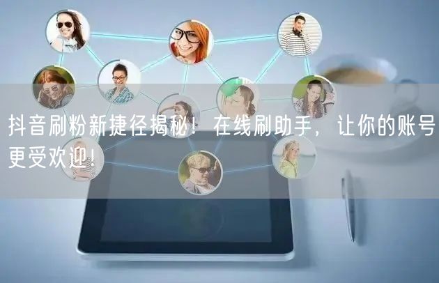 抖音刷粉新捷径揭秘！在线刷助手，让你的账号更受欢迎！