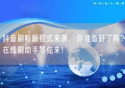 抖音刷粉新招式来袭，你准备好了吗？在线刷助手等你来！