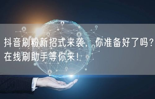 抖音刷粉新招式来袭，你准备好了吗？在线刷助手等你来！