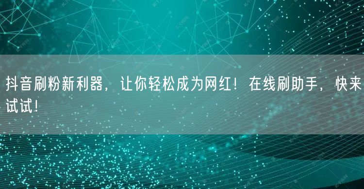 抖音刷粉新利器，让你轻松成为网红！在线刷助手，快来试试！