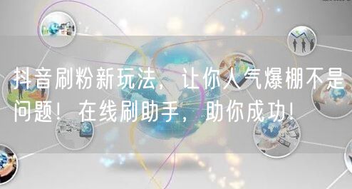 抖音刷粉新玩法，让你人气爆棚不是问题！在线刷助手，助你成功！