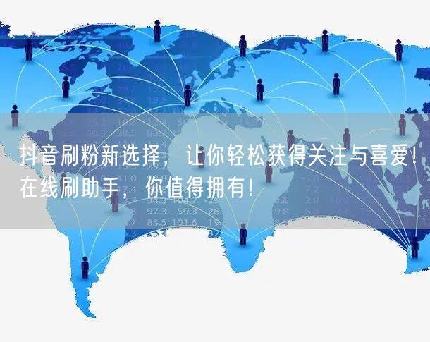抖音刷粉新选择，让你轻松获得关注与喜爱！在线刷助手，你值得拥有！