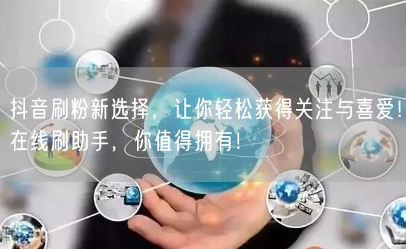 抖音刷粉新选择，让你轻松获得关注与喜爱！在线刷助手，你值得拥有！