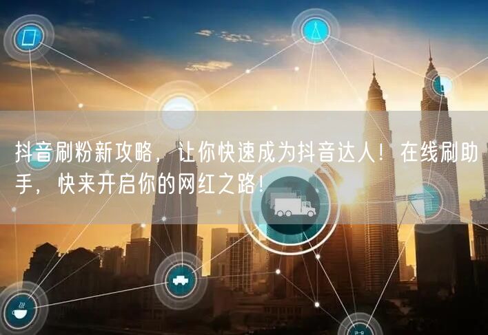 抖音刷粉新攻略，让你快速成为抖音达人！在线刷助手，快来开启你的网红之路！