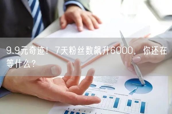 9.9元奇迹！7天粉丝数飙升6000，你还在等什么？