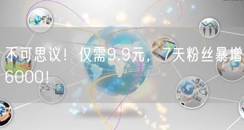 不可思议！仅需9.9元，7天粉丝暴增6000！