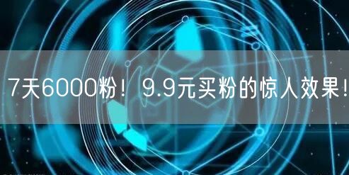 7天6000粉！9.9元买粉的惊人效果！