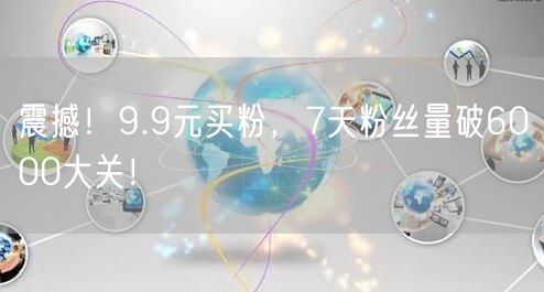 震撼！9.9元买粉，7天粉丝量破6000大关！