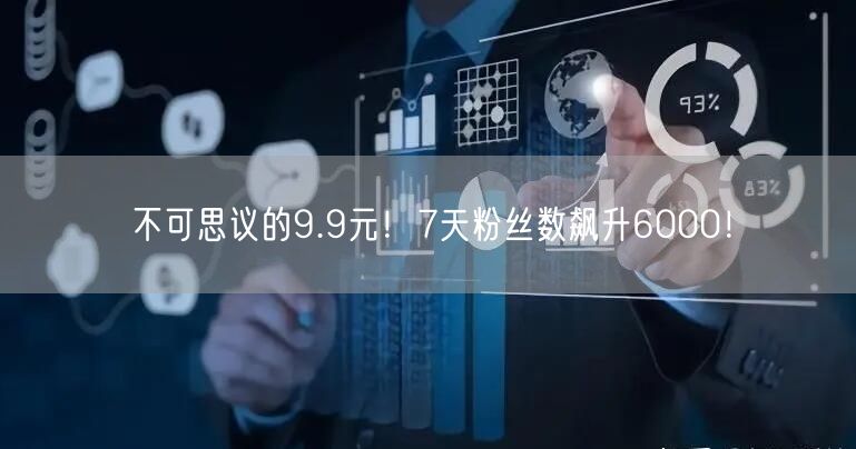 不可思议的9.9元！7天粉丝数飙升6000！