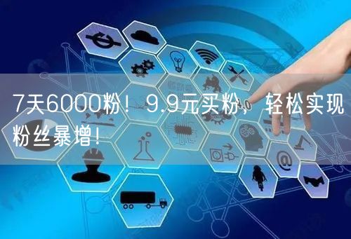7天6000粉！9.9元买粉，轻松实现粉丝暴增！