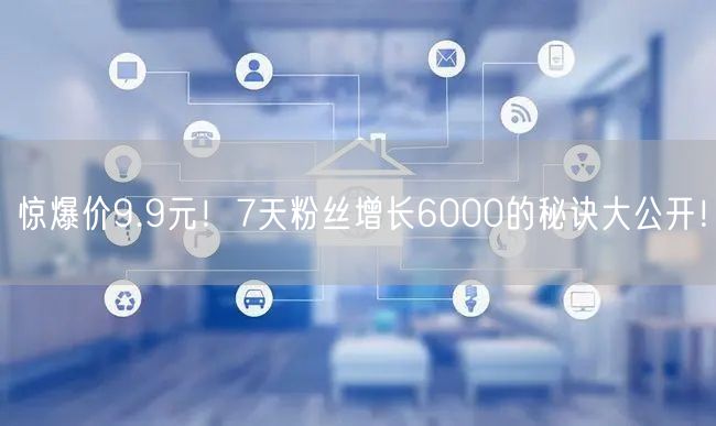惊爆价9.9元！7天粉丝增长6000的秘诀大公开！