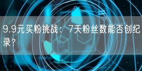 9.9元买粉挑战：7天粉丝数能否创纪录？