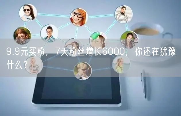 9.9元买粉，7天粉丝增长6000，你还在犹豫什么？