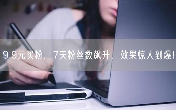9.9元买粉，7天粉丝数飙升，效果惊人到爆！