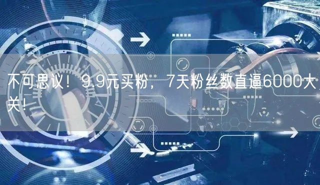 不可思议！9.9元买粉，7天粉丝数直逼6000大关！
