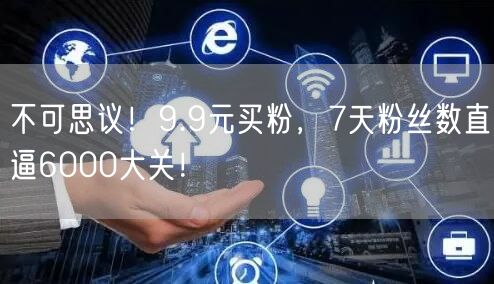 不可思议！9.9元买粉，7天粉丝数直逼6000大关！
