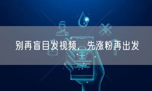 别再盲目发视频，先涨粉再出发