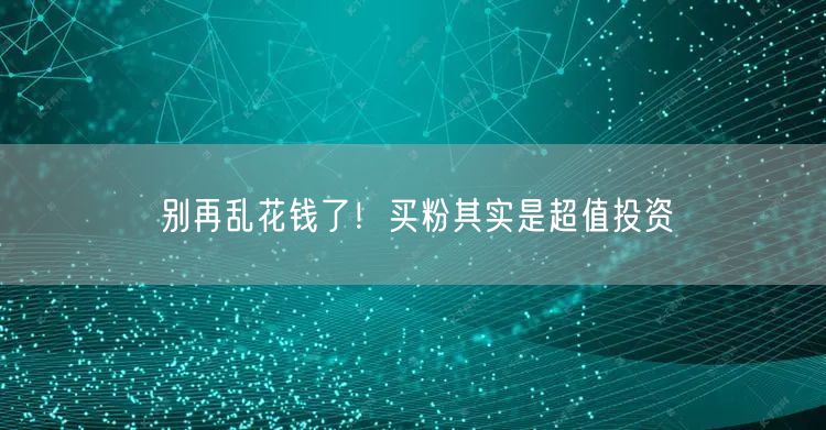 别再乱花钱了！买粉其实是超值投资