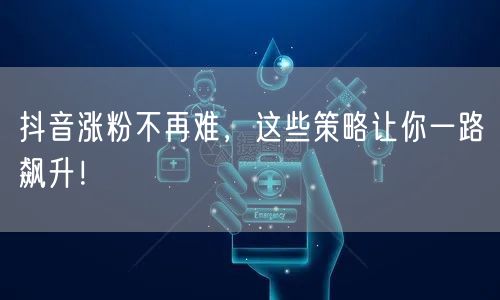 抖音涨粉不再难，这些策略让你一路飙升！