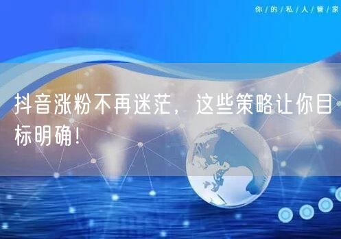 抖音涨粉不再迷茫，这些策略让你目标明确！