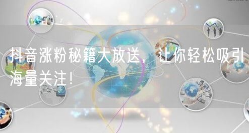 抖音涨粉秘籍大放送，让你轻松吸引海量关注！
