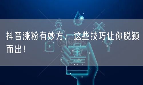 抖音涨粉有妙方，这些技巧让你脱颖而出！
