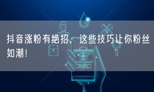 抖音涨粉有绝招，这些技巧让你粉丝如潮！