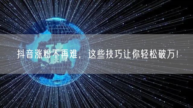 抖音涨粉不再难，这些技巧让你轻松破万！