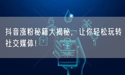 抖音涨粉秘籍大揭秘，让你轻松玩转社交媒体！