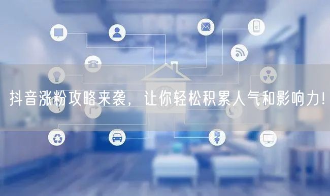 抖音涨粉攻略来袭，让你轻松积累人气和影响力！
