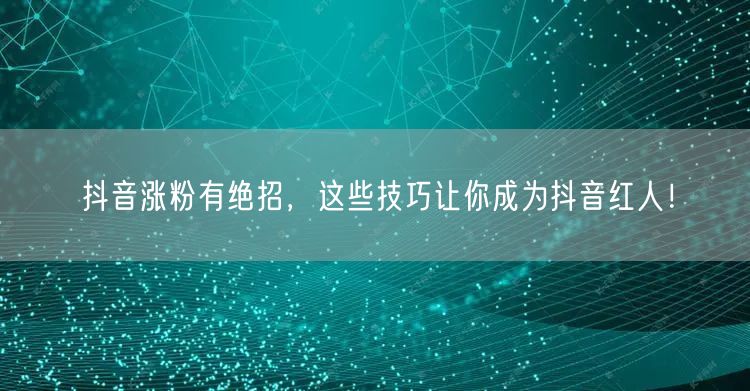 抖音涨粉有绝招，这些技巧让你成为抖音红人！
