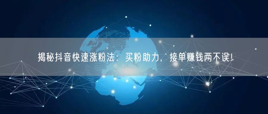 揭秘抖音快速涨粉法：买粉助力，接单赚钱两不误！