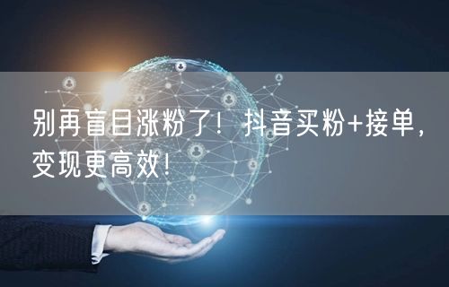 别再盲目涨粉了！抖音买粉+接单，变现更高效！