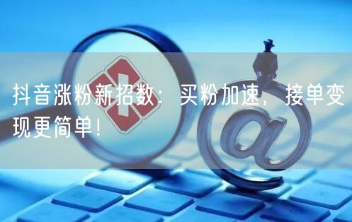 抖音涨粉新招数：买粉加速，接单变现更简单！