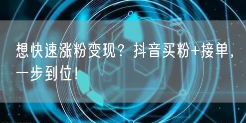 想快速涨粉变现？抖音买粉+接单，一步到位！