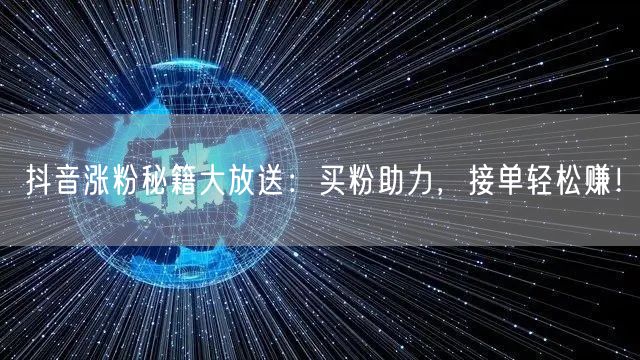 抖音涨粉秘籍大放送：买粉助力，接单轻松赚！