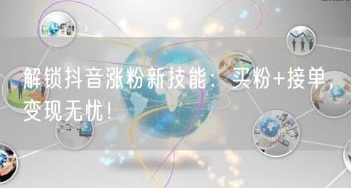 解锁抖音涨粉新技能：买粉+接单，变现无忧！