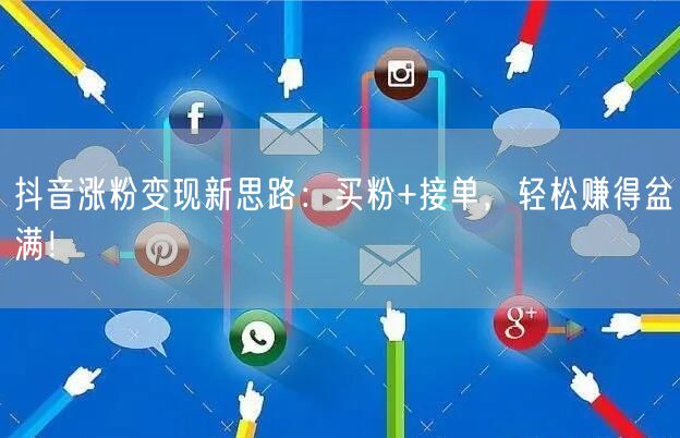 抖音涨粉变现新思路：买粉+接单，轻松赚得盆满！