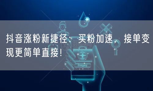 抖音涨粉新捷径：买粉加速，接单变现更简单直接！