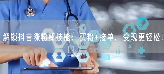 解锁抖音涨粉新技能：买粉+接单，变现更轻松！