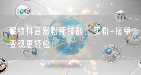 解锁抖音涨粉新技能：买粉+接单，变现更轻松！