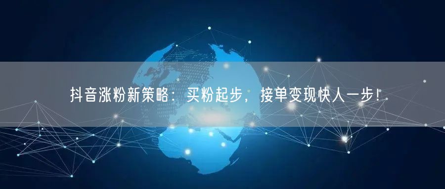 抖音涨粉新策略：买粉起步，接单变现快人一步！