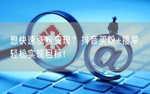想快速涨粉变现？抖音买粉+接单，轻松实现目标！